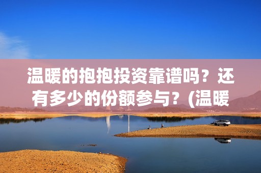 温暖的抱抱投资靠谱吗？还有多少的份额参与？(温暖的抱抱投资成本多少)