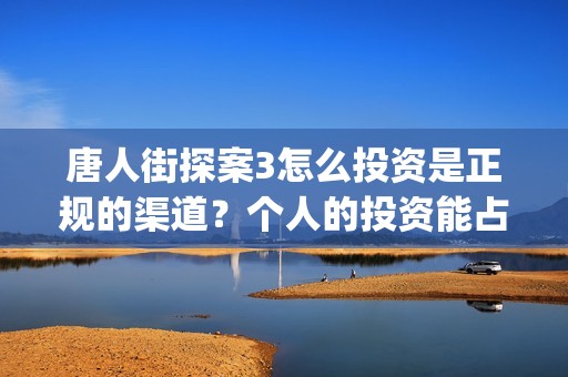 唐人街探案3怎么投资是正规的渠道？个人的投资能占多少份额？(唐人街探案怎么拍的)