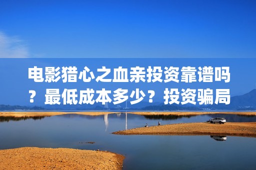 电影猎心之血亲投资靠谱吗？最低成本多少？投资骗局？(猎心之血亲 1080p 下载)