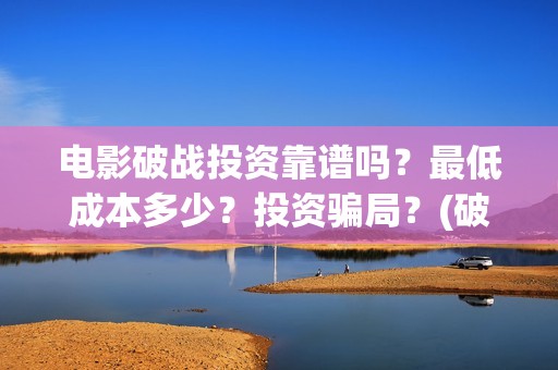 电影破战投资靠谱吗？最低成本多少？投资骗局？(破战电影进展)