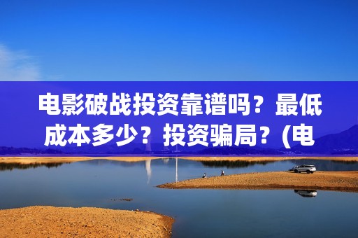 电影破战投资靠谱吗？最低成本多少？投资骗局？(电影破战通过上映资格了吗)