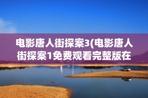 电影唐人街探案3(电影唐人街探案1免费观看完整版在线观看)