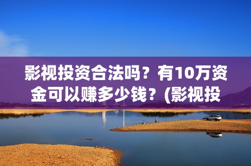 影视投资合法吗？有10万资金可以赚多少钱？(影视投资有风险吗)
