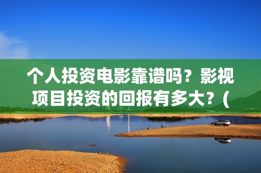 个人投资电影靠谱吗？影视项目投资的回报有多大？(个人如何投资电影项目)
