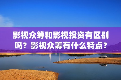 影视众筹和影视投资有区别吗？影视众筹有什么特点？(影视众筹项目违法吗)