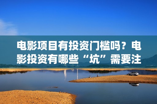 电影项目有投资门槛吗？电影投资有哪些“坑”需要注意？(电影投资项目是什么意思)
