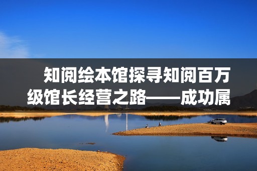 　知阅绘本馆探寻知阅百万级馆长经营之路——成功属于坚持到最后的人(知阅儿童绘本馆年卡)