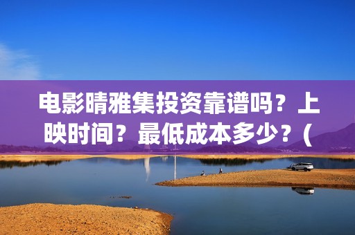 电影晴雅集投资靠谱吗？上映时间？最低成本多少？(电影晴雅集投资成本)