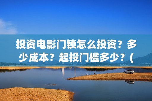 投资电影门锁怎么投资？多少成本？起投门槛多少？(投资电影如何赚钱)
