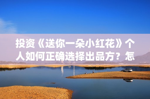 投资《送你一朵小红花》个人如何正确选择出品方？怎么签合同？(送你一朵fa)