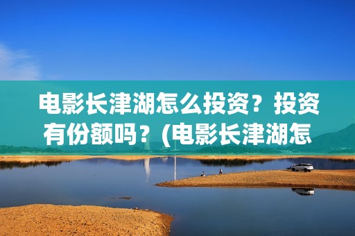电影长津湖怎么投资？投资有份额吗？(电影长津湖怎么样值得看吗)