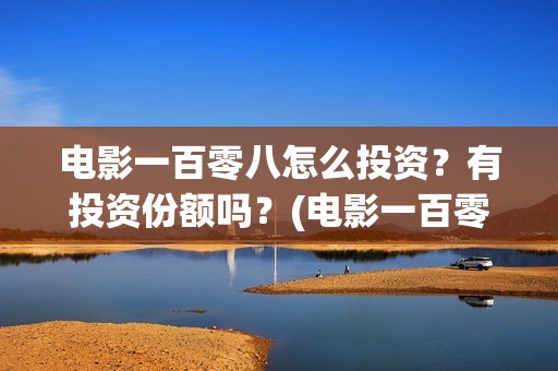 电影一百零八怎么投资？有投资份额吗？(电影一百零八怎么拍的)