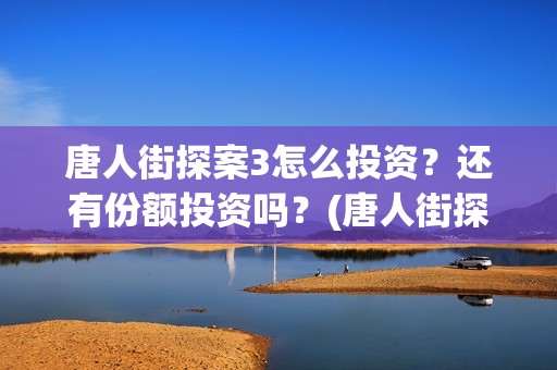 唐人街探案3怎么投资？还有份额投资吗？(唐人街探案怎么写)
