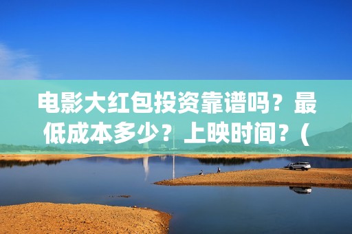 电影大红包投资靠谱吗？最低成本多少？上映时间？(电影大红包成本)