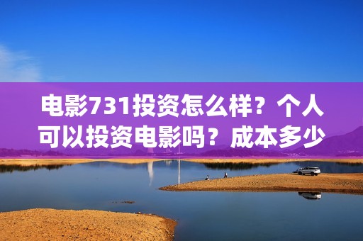 电影731投资怎么样？个人可以投资电影吗？成本多少？(731电影能随便入股吗)