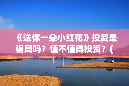 《送你一朵小红花》投资是骗局吗？值不值得投资？(送你一朵小红花简谱)