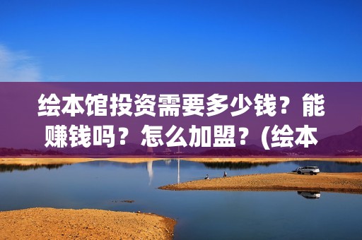 绘本馆投资需要多少钱？能赚钱吗？怎么加盟？(绘本馆的成本)