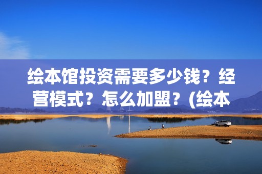 绘本馆投资需要多少钱？经营模式？怎么加盟？(绘本馆需要多大面积)