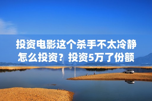 投资电影这个杀手不太冷静怎么投资？投资5万了份额还能追加吗？(投资电影能挣钱,是真是假)