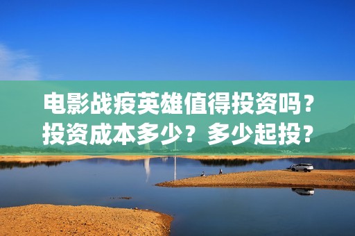 电影战疫英雄值得投资吗？投资成本多少？多少起投？(电影战疫英雄值得看吗)