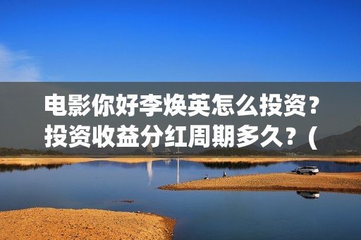 电影你好李焕英怎么投资？投资收益分红周期多久？(电影你好李焕英免费观看完整版)