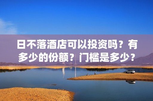 日不落酒店可以投资吗？有多少的份额？门槛是多少？(日不落酒店值得看吗)