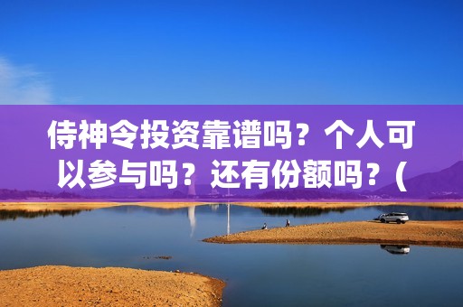侍神令投资靠谱吗？个人可以参与吗？还有份额吗？(侍神令投资成本6亿)