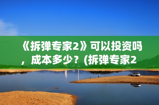 《拆弹专家2》可以投资吗，成本多少？(拆弹专家2 2020 刘德华)