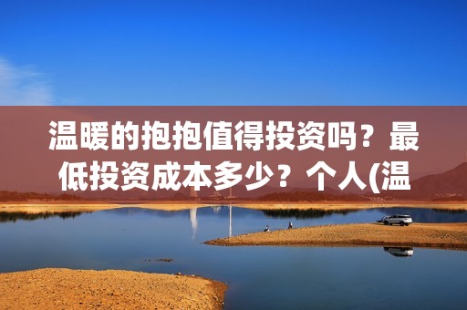 温暖的抱抱值得投资吗？最低投资成本多少？个人(温暖的抱抱怎么样)