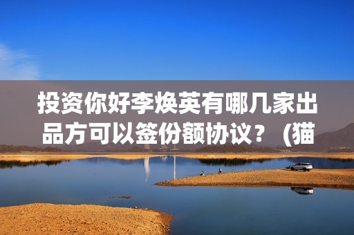 投资你好李焕英有哪几家出品方可以签份额协议？ (猫眼投资你好李焕英)