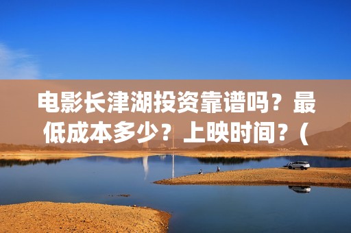 电影长津湖投资靠谱吗？最低成本多少？上映时间？(电影长津湖 投资)
