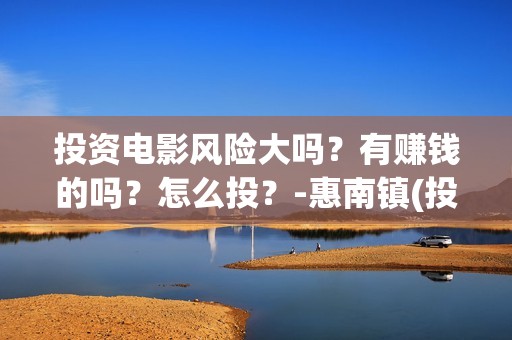 投资电影风险大吗？有赚钱的吗？怎么投？-惠南镇(投资电影风险有多大)