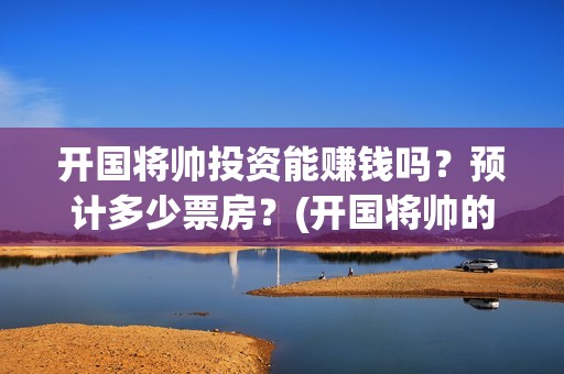 开国将帅投资能赚钱吗？预计多少票房？(开国将帅的待遇)