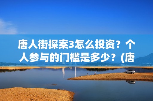 唐人街探案3怎么投资？个人参与的门槛是多少？(唐人街探案怎么写)
