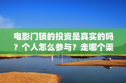 电影门锁的投资是真实的吗？个人怎么参与？走哪个渠道？(门锁电影投资方)