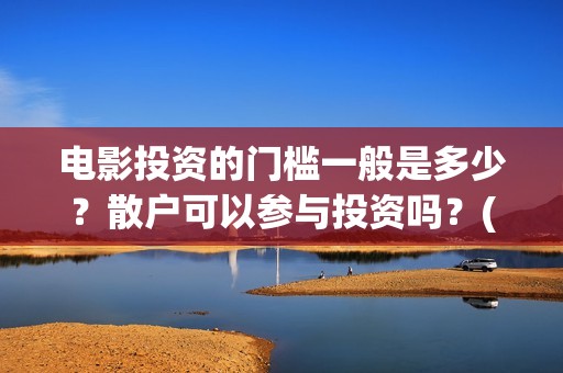 电影投资的门槛一般是多少？散户可以参与投资吗？(电影投资到底有多暴利)
