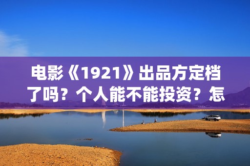 电影《1921》出品方定档了吗？个人能不能投资？怎么认购(2021年电影《1921》)