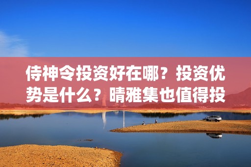 侍神令投资好在哪？投资优势是什么？晴雅集也值得投资吗？(侍神令投资比例)