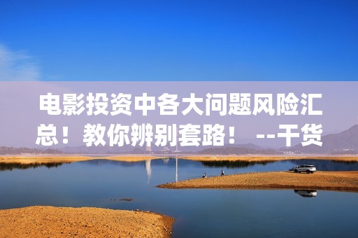 电影投资中各大问题风险汇总！教你辨别套路！ --干货 (电影中投资方叫什么)