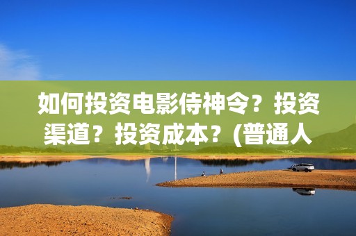 如何投资电影侍神令？投资渠道？投资成本？(普通人投资电影的流程)