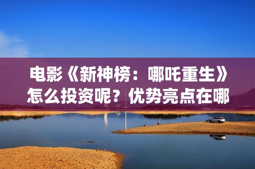 电影《新神榜：哪吒重生》怎么投资呢？优势亮点在哪？投资能回本吗？(电影《新神榜》在线看)