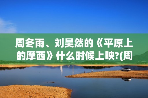 周冬雨、刘昊然的《平原上的摩西》什么时候上映?(周冬雨刘昊然燃冬吻戏在什么时候)