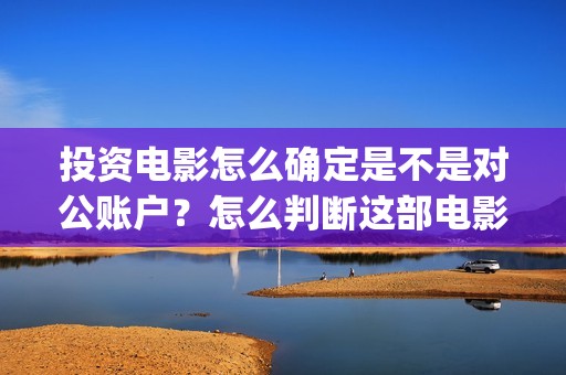 投资电影怎么确定是不是对公账户？怎么判断这部电影值不值得投资？ (投资电影怎么盈利)
