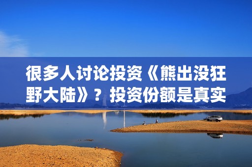很多人讨论投资《熊出没狂野大陆》？投资份额是真实的吗？电影值得投资吗？(到处投资的人)