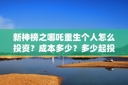 新神榜之哪吒重生个人怎么投资？成本多少？多少起投？(新神榜哪吒重生2免费观看)