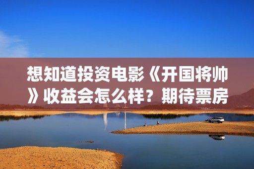 想知道投资电影《开国将帅》收益会怎么样？期待票房？(投资电影的正规渠道)