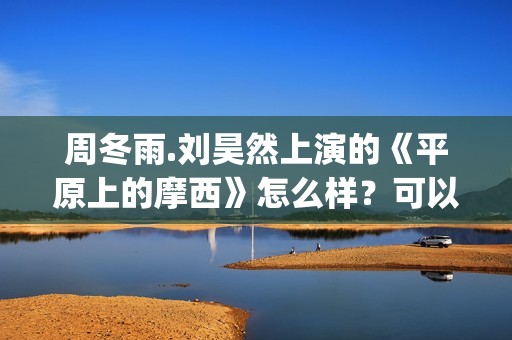 周冬雨.刘昊然上演的《平原上的摩西》怎么样？可以投资吗？(周冬雨刘昊然《燃冬》剧情)
