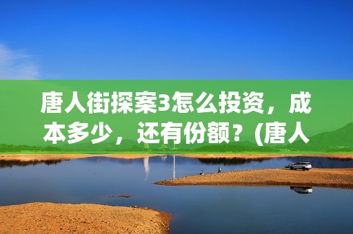 唐人街探案3怎么投资，成本多少，还有份额？(唐人街探案怎么一部不如一部)