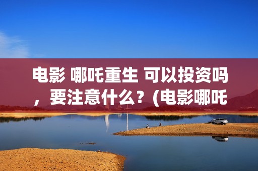 电影 哪吒重生 可以投资吗，要注意什么？(电影哪吒重生孙悟空)