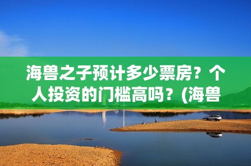 海兽之子预计多少票房？个人投资的门槛高吗？(海兽之子预计多少钱一个)